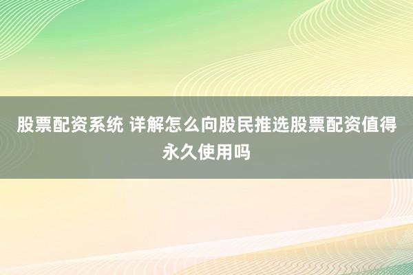 股票配资系统 详解怎么向股民推选股票配资值得永久使用吗