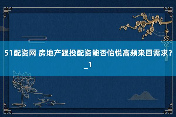 51配资网 房地产跟投配资能否怡悦高频来回需求？_1