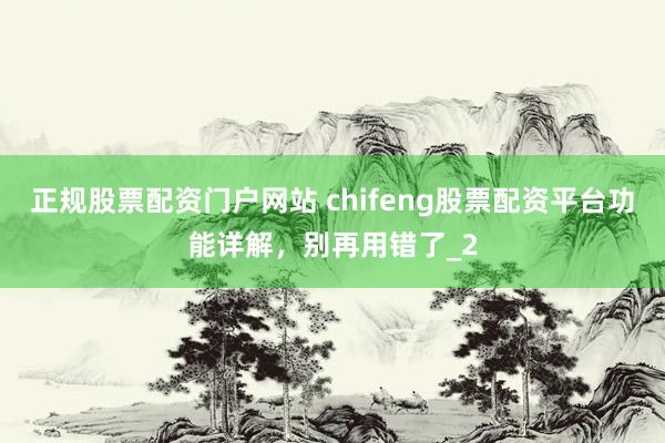 正规股票配资门户网站 chifeng股票配资平台功能详解，别再用错了_2
