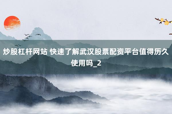 炒股杠杆网站 快速了解武汉股票配资平台值得历久使用吗_2