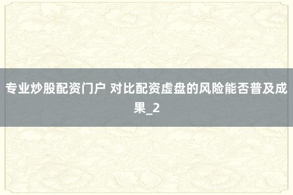 专业炒股配资门户 对比配资虚盘的风险能否普及成果_2