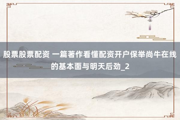 股票股票配资 一篇著作看懂配资开户保举尚牛在线的基本面与明天后劲_2