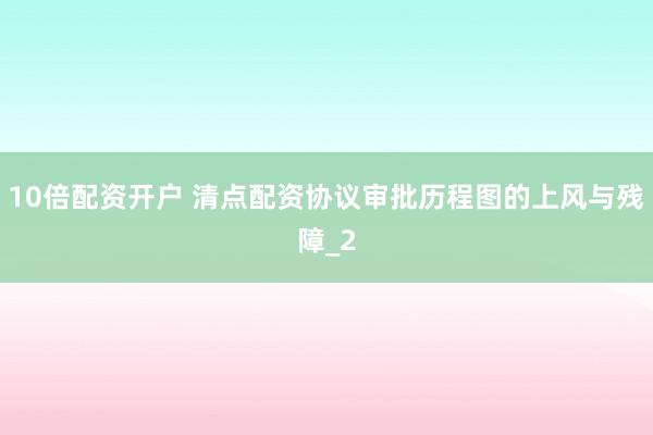 10倍配资开户 清点配资协议审批历程图的上风与残障_2