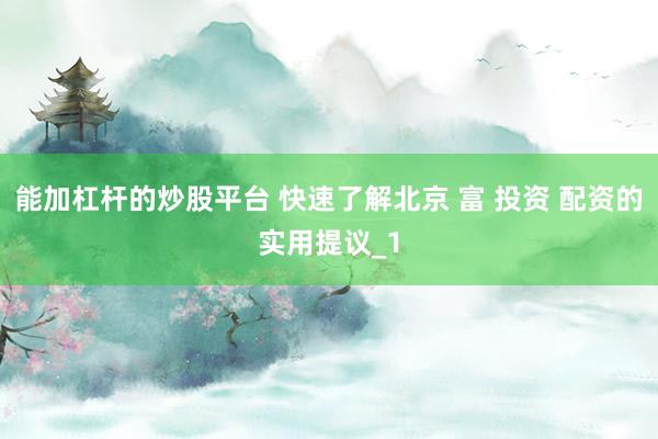 能加杠杆的炒股平台 快速了解北京 富 投资 配资的实用提议_1