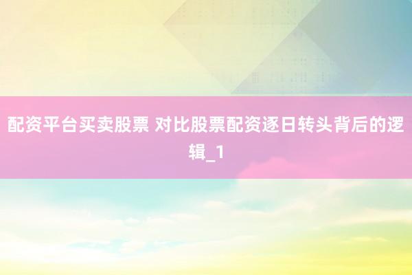 配资平台买卖股票 对比股票配资逐日转头背后的逻辑_1