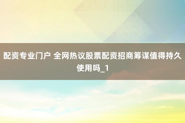 配资专业门户 全网热议股票配资招商筹谋值得持久使用吗_1