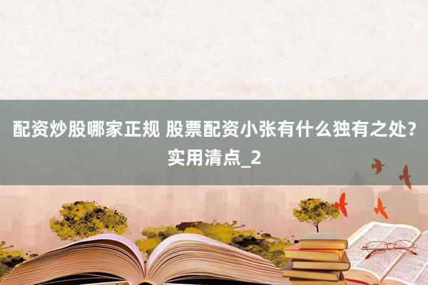 配资炒股哪家正规 股票配资小张有什么独有之处？实用清点_2