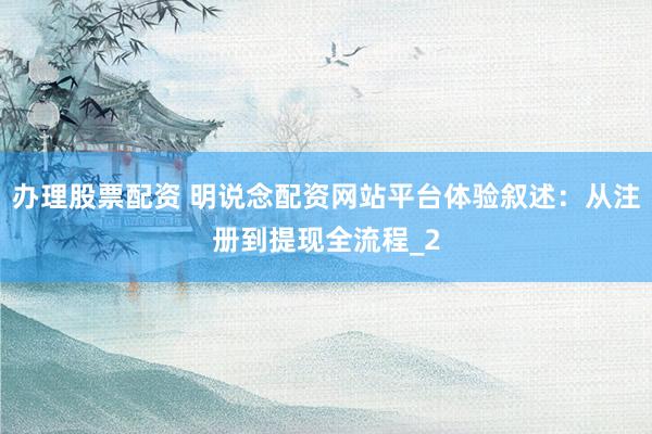 办理股票配资 明说念配资网站平台体验叙述：从注册到提现全流程_2