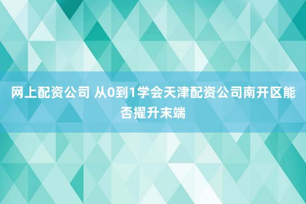 网上配资公司 从0到1学会天津配资公司南开区能否擢升末端
