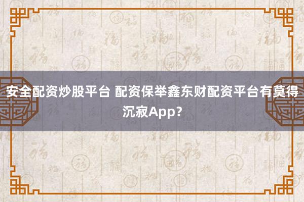 安全配资炒股平台 配资保举鑫东财配资平台有莫得沉寂App？