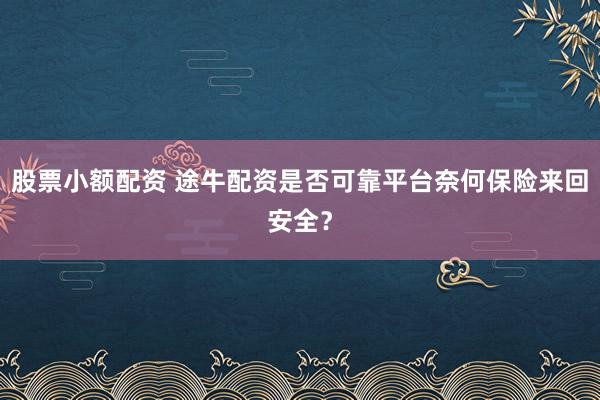 股票小额配资 途牛配资是否可靠平台奈何保险来回安全？