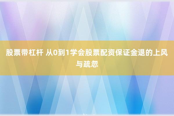 股票带杠杆 从0到1学会股票配资保证金退的上风与疏忽