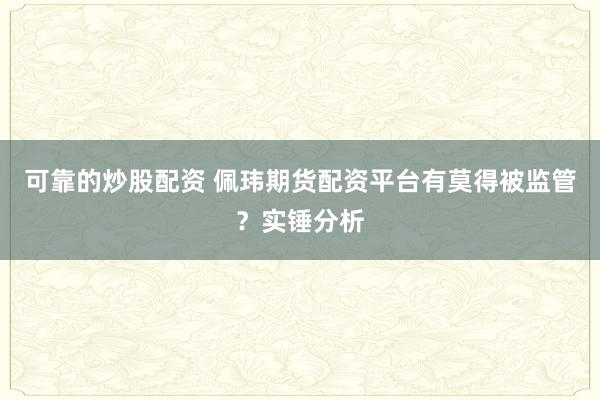 可靠的炒股配资 佩玮期货配资平台有莫得被监管？实锤分析