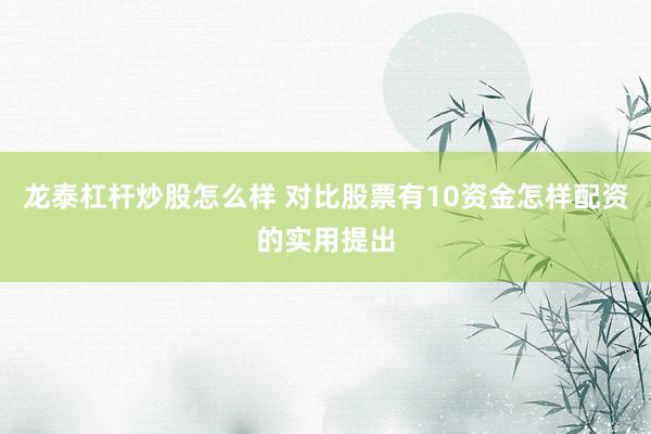 龙泰杠杆炒股怎么样 对比股票有10资金怎样配资的实用提出