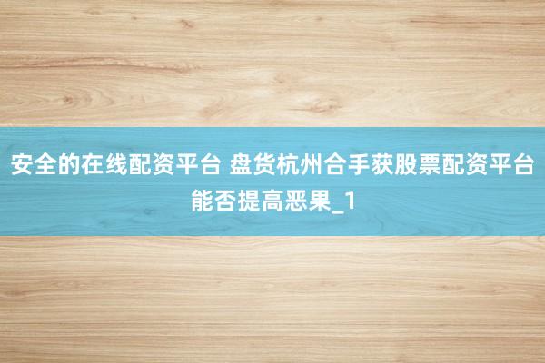 安全的在线配资平台 盘货杭州合手获股票配资平台能否提高恶果_1