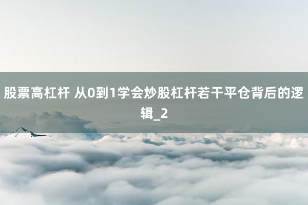 股票高杠杆 从0到1学会炒股杠杆若干平仓背后的逻辑_2