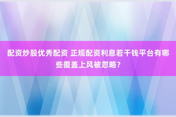 配资炒股优秀配资 正规配资利息若干钱平台有哪些覆盖上风被忽略？