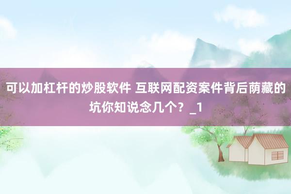 可以加杠杆的炒股软件 互联网配资案件背后荫藏的坑你知说念几个？_1