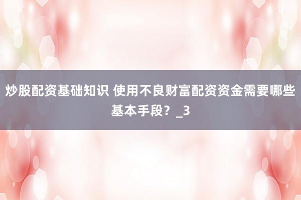 炒股配资基础知识 使用不良财富配资资金需要哪些基本手段？_3