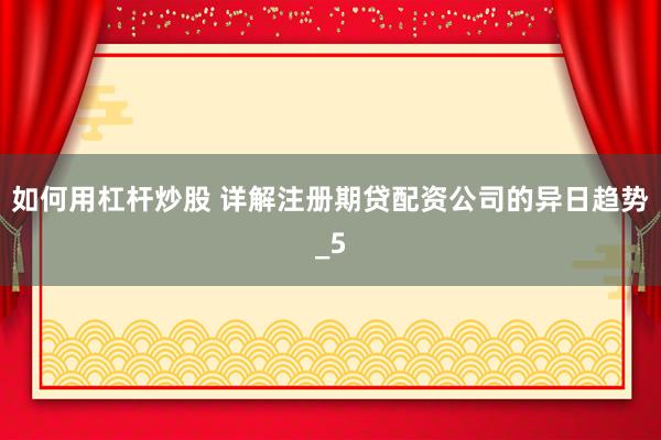 如何用杠杆炒股 详解注册期贷配资公司的异日趋势_5