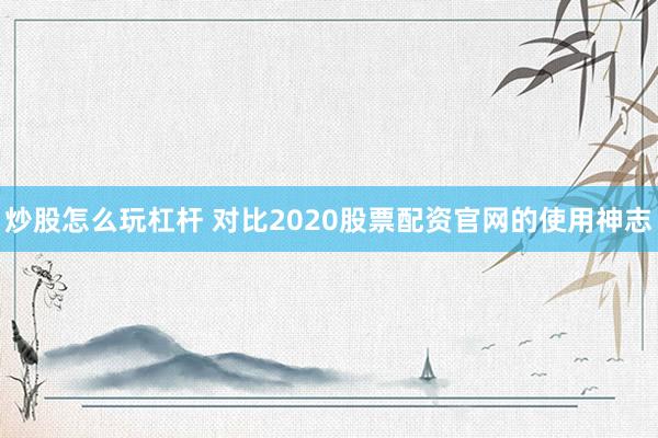 炒股怎么玩杠杆 对比2020股票配资官网的使用神志