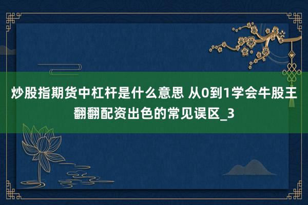 炒股指期货中杠杆是什么意思 从0到1学会牛股王翻翻配资出色的常见误区_3