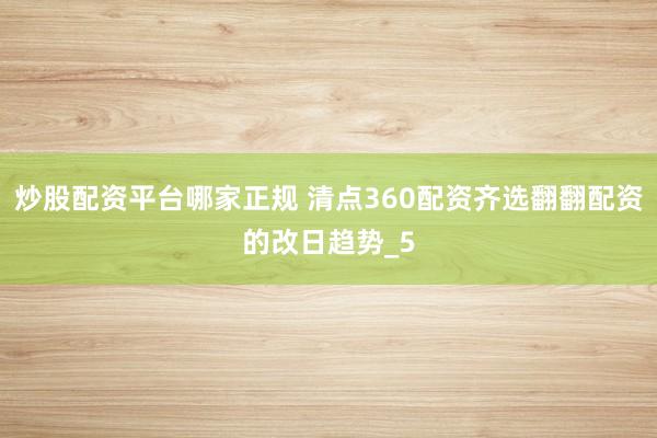 炒股配资平台哪家正规 清点360配资齐选翻翻配资的改日趋势_5