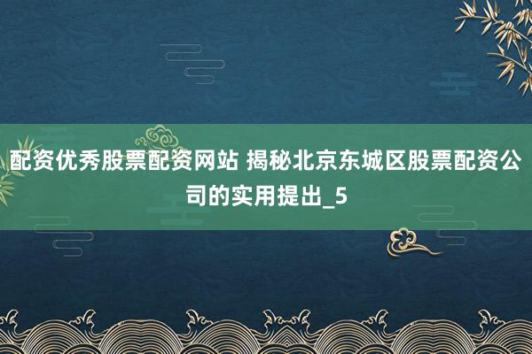 配资优秀股票配资网站 揭秘北京东城区股票配资公司的实用提出_5