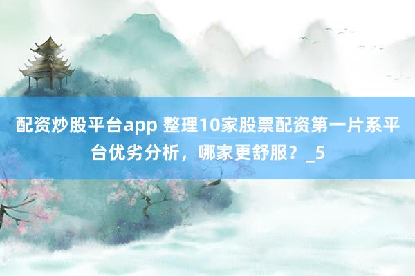 配资炒股平台app 整理10家股票配资第一片系平台优劣分析，哪家更舒服？_5