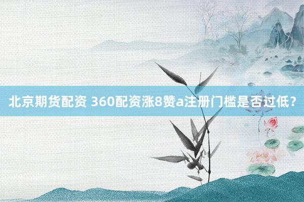 北京期货配资 360配资涨8赞a注册门槛是否过低？