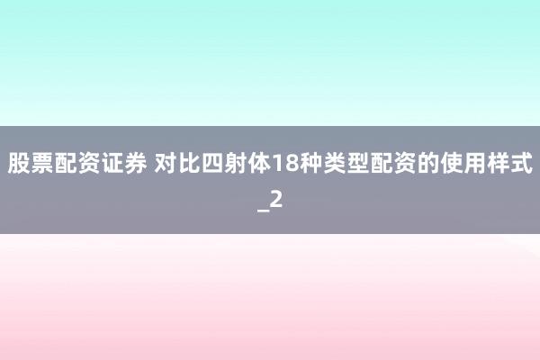 股票配资证券 对比四射体18种类型配资的使用样式_2