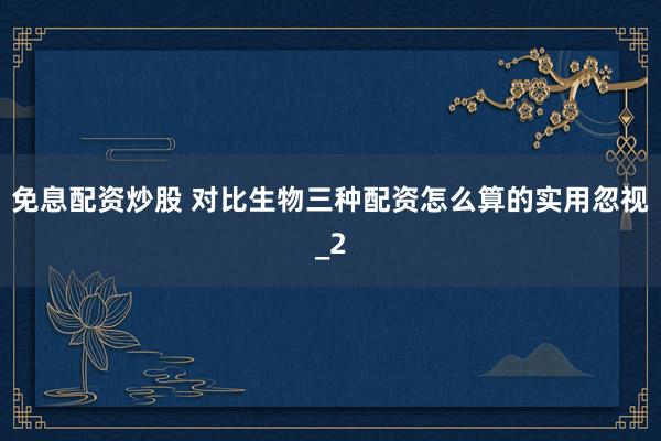 免息配资炒股 对比生物三种配资怎么算的实用忽视_2