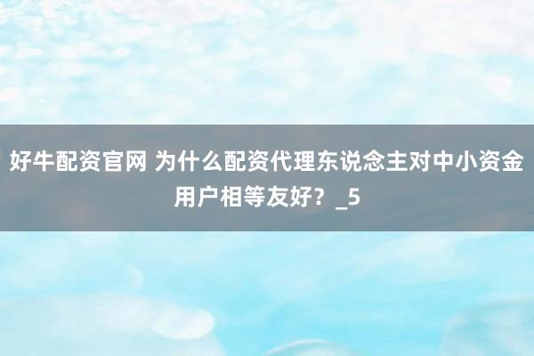 好牛配资官网 为什么配资代理东说念主对中小资金用户相等友好？_5