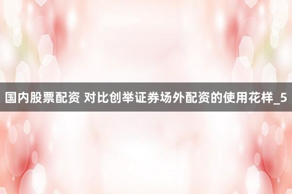 国内股票配资 对比创举证券场外配资的使用花样_5
