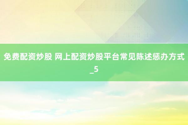 免费配资炒股 网上配资炒股平台常见陈述惩办方式_5