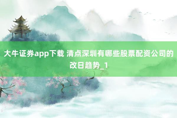 大牛证券app下载 清点深圳有哪些股票配资公司的改日趋势_1