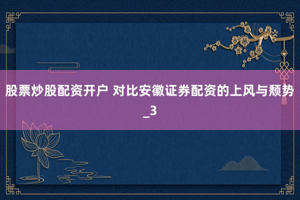 股票炒股配资开户 对比安徽证券配资的上风与颓势_3