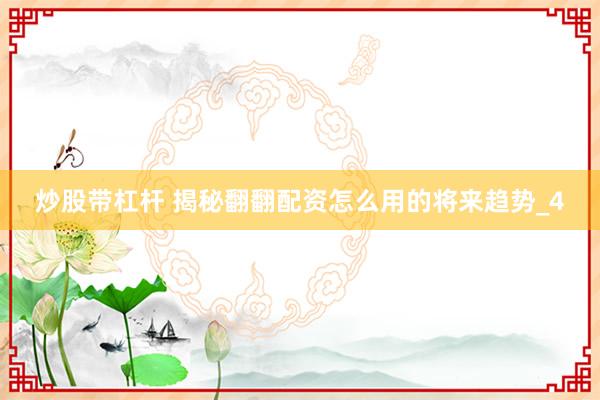 炒股带杠杆 揭秘翻翻配资怎么用的将来趋势_4