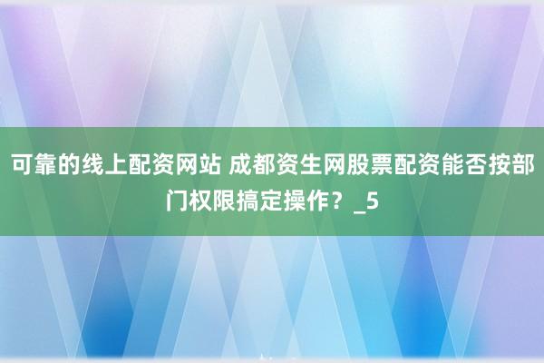 可靠的线上配资网站 成都资生网股票配资能否按部门权限搞定操作？_5
