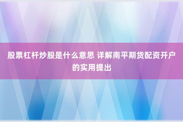 股票杠杆炒股是什么意思 详解南平期货配资开户的实用提出