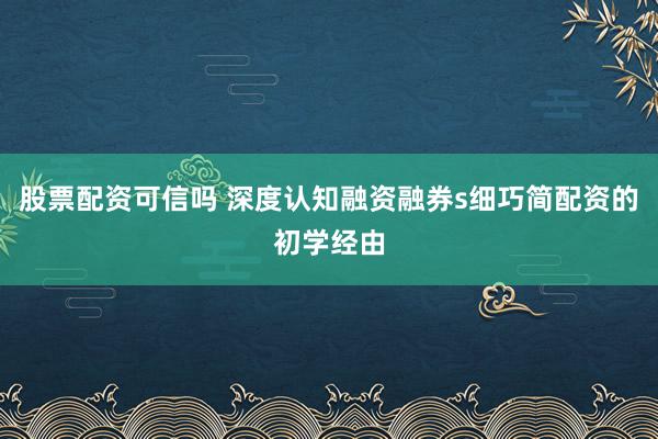 股票配资可信吗 深度认知融资融券s细巧简配资的初学经由