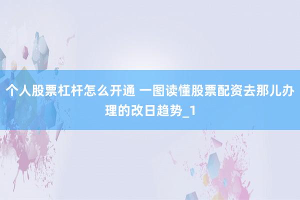 个人股票杠杆怎么开通 一图读懂股票配资去那儿办理的改日趋势_1