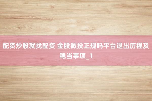 配资炒股就找配资 金股微投正规吗平台退出历程及稳当事项_1