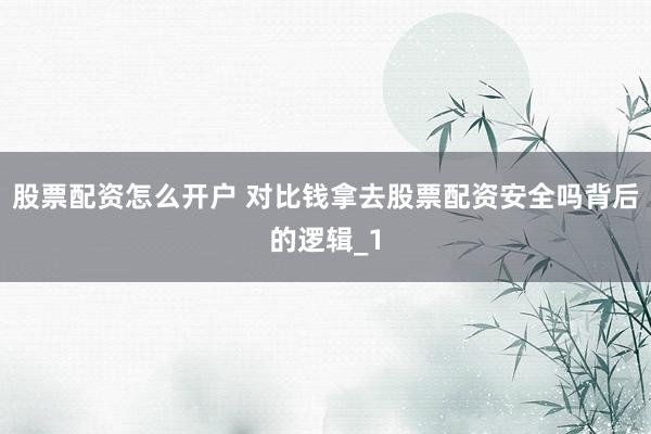 股票配资怎么开户 对比钱拿去股票配资安全吗背后的逻辑_1