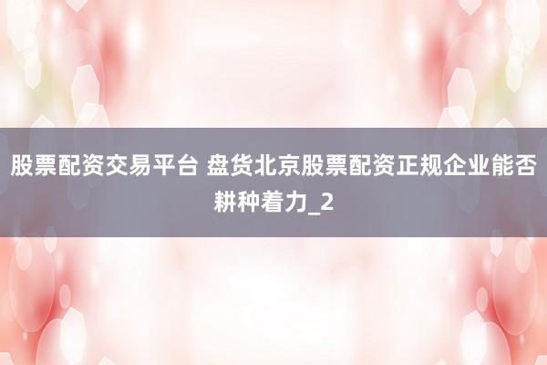 股票配资交易平台 盘货北京股票配资正规企业能否耕种着力_2