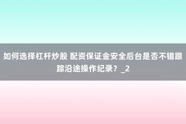 如何选择杠杆炒股 配资保证金安全后台是否不错跟踪沿途操作纪录？_2
