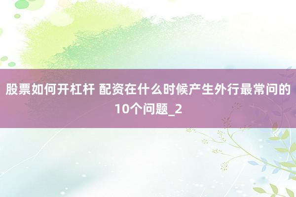 股票如何开杠杆 配资在什么时候产生外行最常问的10个问题_2