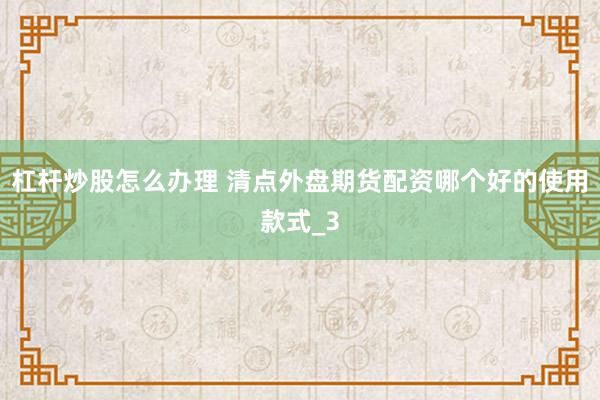 杠杆炒股怎么办理 清点外盘期货配资哪个好的使用款式_3