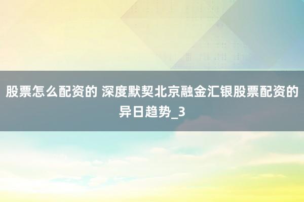 股票怎么配资的 深度默契北京融金汇银股票配资的异日趋势_3