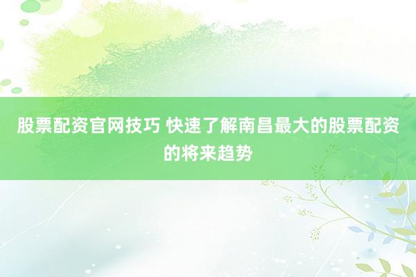 股票配资官网技巧 快速了解南昌最大的股票配资的将来趋势